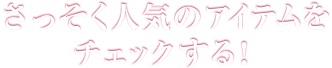 さっそく人気のアイテムをチェックする！