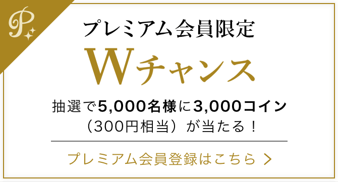 プレミアム会員限定Wチャンス 抽選で5,000名様に3,000コイン(300円相当)が当たる! プレミアム会員登録はこちら