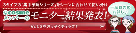 3タイプの「集中予防シリーズ」をシーンに合わせて使い分け ＠ｃｏｓｍｅメンバーの モニター結果発表！ 一足お先にお試し♪ Vol.3をさっそくチェック!