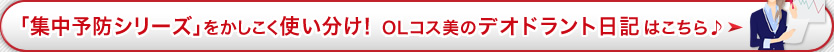 「集中予防シリーズ」をかしこく使い分け！ OLコス美のデオドラント日記はこちら♪