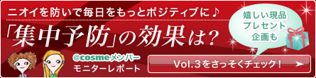 ニオイを防いで毎日をもっとポジティブに♪ 「集中予防」の効果は？ ＠ｃｏｓｍｅメンバーモニターレポート Vol.3をさっそくチェック! 嬉しい現品プレセント企画も