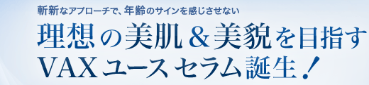 斬新なアプローチで、年齢のサインを感じさせない 理想の美肌＆美貌を目指すVAX ユース セラム誕生！