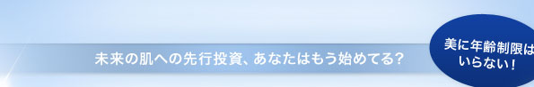 未来の肌への先行投資、あなたはもう始めてる？ 美に年齢制限はいらない！