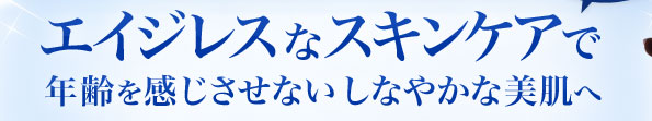 エイジレスなスキンケアで年齢を感じさせないしなやかな美肌へ