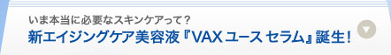 いま本当に必要なスキンケアって？ 新エイジングケア美容液『VAX ユース セラム』誕生！ 