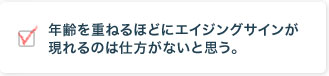 年齢を重ねるほどにエイジングサインが現れるのは仕方がないと思う。