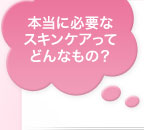 本当に必要なスキンケアってどんなもの？ 