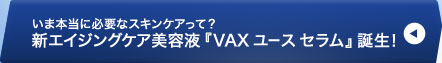 いま本当に必要なスキンケアって？ 新エイジングケア美容液『VAX ユース セラム』誕生！ 