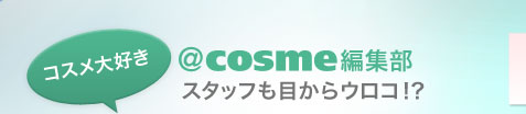 コスメ大好き　＠ｃｏｓｍｅ編集部　スタッフも目からウロコ！ ？ 