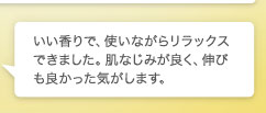 いい香りで、使いながらリラックスできました。肌なじみが良く、伸びも良かった気がします。