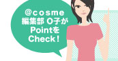 ＠ｃｏｓｍｅ編集部 O子がPointをCheck！ 
