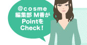 ＠ｃｏｓｍｅ編集部 M香がPointをCheck！ 