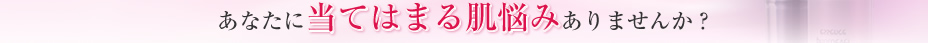 あなたに当てはまる肌悩みありませんか？