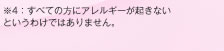 ※4：すべての方にアレルギーが起きないというわけではありません。