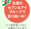 全国のセブン＆アイグループで取り扱い中！　※一部取扱いのない店舗もございます。