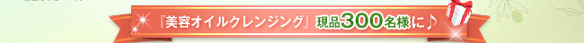 『美容オイルクレンジング』現品300名様に♪