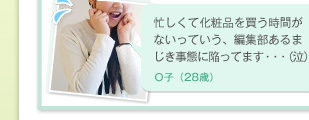 忙しくて化粧品を買う時間がないっていう、編集部あるまじき事態に陥ってます・・・（泣）　Ｏ子（28歳）
