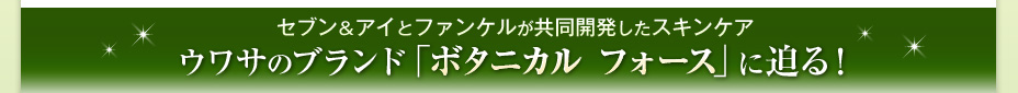 セブン＆アイとファンケルが共同開発したスキンケア　ウワサのブランド「ボタニカル フォース」に迫る！