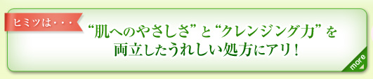 ヒミツは・・・　“肌へのやさしさ”と“クレンジング力”を両立したうれしい処方にアリ！　more＞　“肌へのやさしさ”と“クレンジング力”を両立した処方　肌なじみのよいオイルが肌の凹凸に入り込み、メイクや汚れをしっかり浮き上がらせます。洗い流す時はオイルが細かく乳化するので、後残りせずスピーディにすっきり！　（図）オイル 肌表面 浮き上がったメイク→水 肌表面 細かく乳化したオイル
