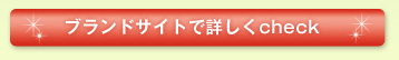 ブランドサイトで詳しくcheck