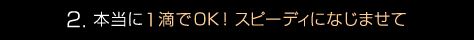 2. 本当に1滴でOK！ スピーディになじませて