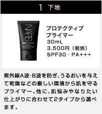 1 下地 プロテクティブプライマー 30mL 3,500円（税別） SPF30・PA+++ 紫外線A波・B波を防ぎ、うるおいを与えて乾燥などの厳しい環境から肌を守るプライマー。 他に、肌悩みやなりたい仕上がりに合わせて2タイプから選べます。