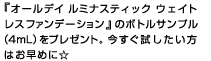 『オールデイ ルミナスティック ウェイトレスファンデーション』のボトルサンプル（4mL）をプレゼント。今すぐ試したい方はお早めに☆
