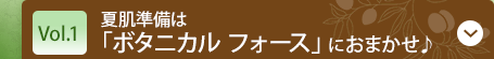 Vol.1 夏肌準備は「ボタニカル フォース」におまかせ♪