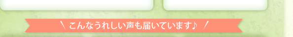 こんなうれしい声も届いています♪