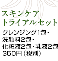 スキンケアトライアルセット クレンジング1包・ 洗顔料2包・ 化粧液2包・乳液2包 350円（税別）