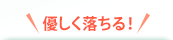 優しく落ちる！