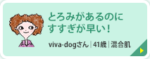 とろみがあるのにすすぎが早い！ viva-dogさん｜41歳｜混合肌 洗い上がりはべたつかずすっきり。とろみがあるのにすすぎが早く、肌への負担が少ない気がする。