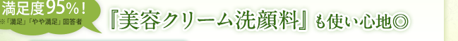 満足度95％！ ※「満足」「やや満足」回答者 『美容クリーム洗顔料』も使い心地◎