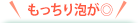 もっちり泡が◎