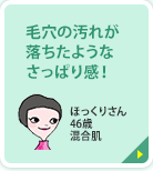 毛穴の汚れが落ちたようなさっぱり感！ ほっくりさん 46歳 混合肌 毛穴の汚れが落ちたようなさっぱり感があるのにつっぱらない！理想の洗顔。
