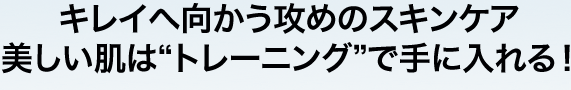 キレイへ向かう攻めのスキンケア　美しい肌は“トレーニング”で手に入れる！