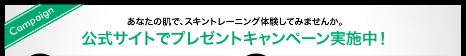 ＜Campaign＞あなたの肌で、スキントレーニング体験してみませんか。 公式サイトでプレゼントキャンペーン実施中！