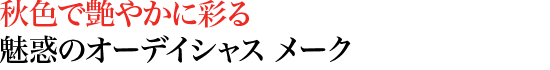 秋色で艶やかに彩る　魅惑のオーデイシャス メーク