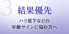 3.結果優先　ハリ低下などの年齢サインに悩む方へ