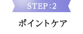 STEP:2 ポイントケア
