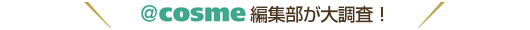 ＠ｃｏｓｍｅ編集部が大調査！