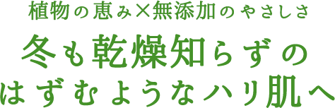 植物の恵み×無添加のやさしさ 冬も乾燥知らずのはずむようなハリ肌へ