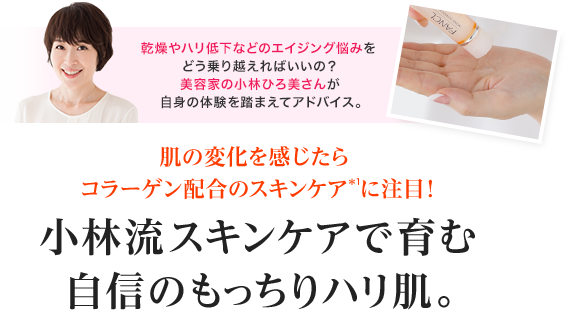 乾燥やハリ低下などのエイジング悩みをどう乗り越えればいいの？美容家の小林ひろ美さんが自身の体験を踏まえてアドバイス。肌の変化を感じたらコラーゲン配合のスキンケア＊1に注目！小林流スキンケアで育む自信のもっちりハリ肌。