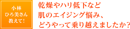 小林ひろ美さん教えて！乾燥やハリ低下など肌のエイジング悩み、どうやって乗り越えましたか？