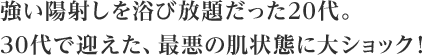 強い陽射しを浴び放題だった20代。30代で迎えた、最悪の肌状態に大ショック！