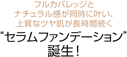 フルカバレッジとナチュラル感が同時に叶い、上質なツヤ肌が長時間続く“セラムファンデーション”誕生！