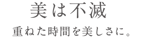 美は不滅　重ねた時間を美しさに。