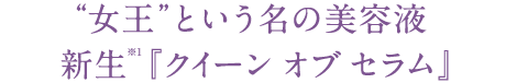 “女王”という名の美容液　新生※1『クイーン オブ セラム』