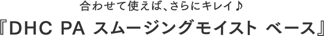合わせて使えば、さらにキレイ♪ 『DHC PA スムージングモイスト ベース』
