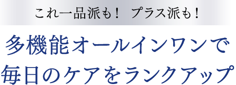 ＼これ一品派も！ プラス派も！／　多機能オールインワンで毎日のケアをランクアップ